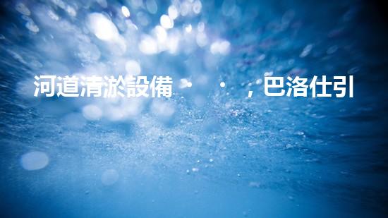 河道清淤設備，巴洛仕引領高效環(huán)保新潮流